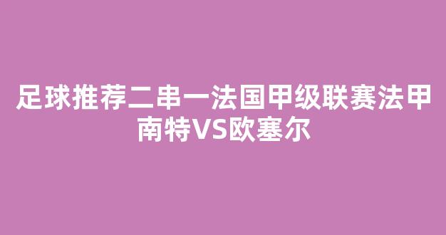 足球推荐二串一法国甲级联赛法甲南特VS欧塞尔