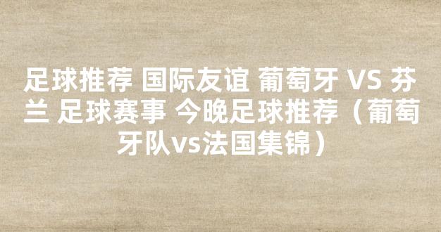 足球推荐 国际友谊 葡萄牙 VS 芬兰 足球赛事 今晚足球推荐（葡萄牙队vs法国集锦）