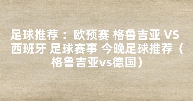 足球推荐 ：欧预赛 格鲁吉亚 VS 西班牙 足球赛事 今晚足球推荐（格鲁吉亚vs德国）