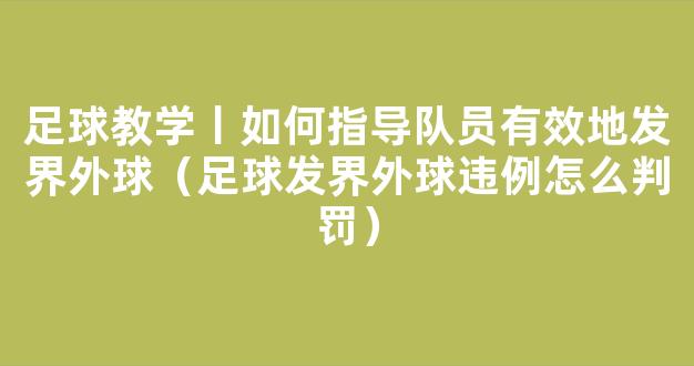 足球教学丨如何指导队员有效地发界外球（足球发界外球违例怎么判罚）