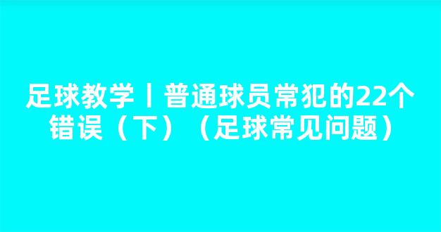 足球教学丨普通球员常犯的22个错误（下）（足球常见问题）