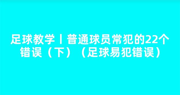 足球教学丨普通球员常犯的22个错误（下）（足球易犯错误）