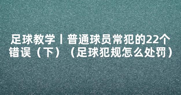 足球教学丨普通球员常犯的22个错误（下）（足球犯规怎么处罚）