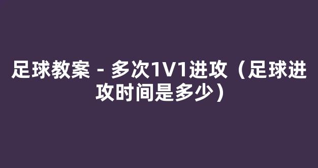 足球教案－多次1V1进攻（足球进攻时间是多少）