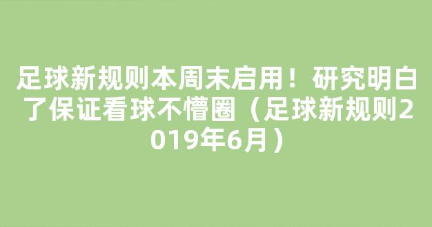 足球新规则本周末启用！研究明白了保证看球不懵圈（足球新规则2019年6月）