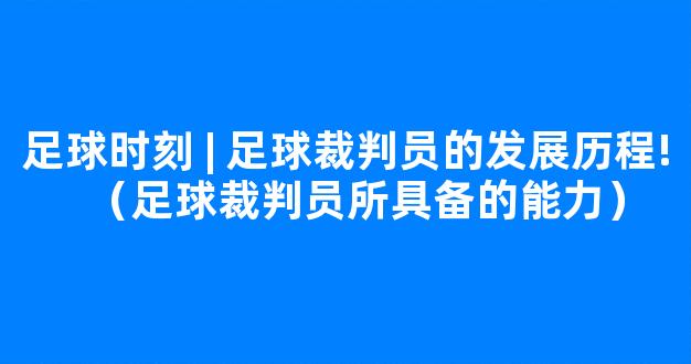 足球时刻 | 足球裁判员的发展历程!（足球裁判员所具备的能力）