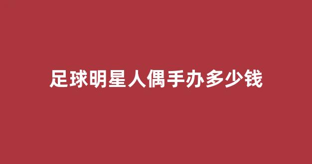 足球明星人偶手办多少钱