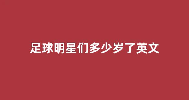 足球明星们多少岁了英文