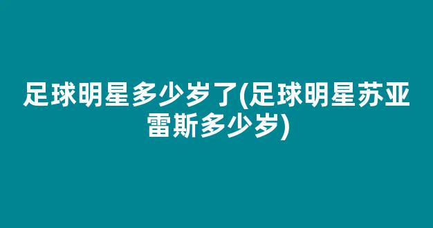 足球明星多少岁了(足球明星苏亚雷斯多少岁)