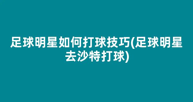 足球明星如何打球技巧(足球明星去沙特打球)