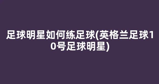 足球明星如何练足球(英格兰足球10号足球明星)