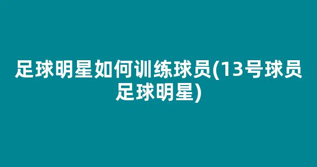 足球明星如何训练球员(13号球员足球明星)