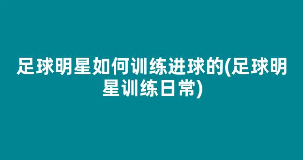 足球明星如何训练进球的(足球明星训练日常)