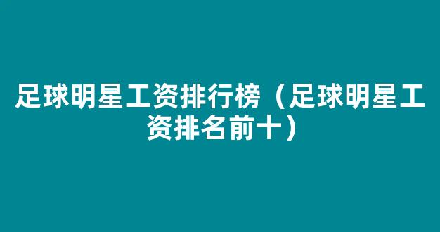 足球明星工资排行榜（足球明星工资排名前十）