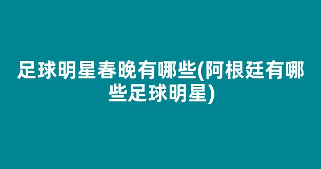 足球明星春晚有哪些(阿根廷有哪些足球明星)