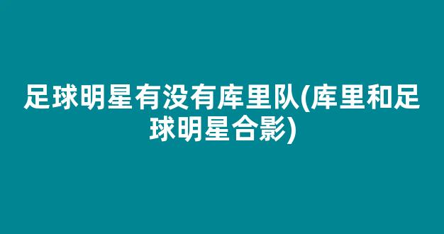 足球明星有没有库里队(库里和足球明星合影)