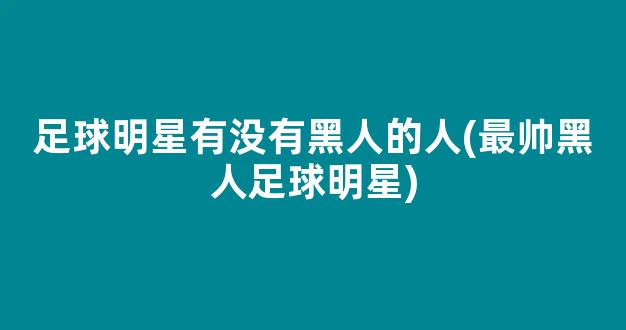 足球明星有没有黑人的人(最帅黑人足球明星)