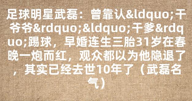 足球明星武磊：曾靠认“干爷爷”“干爹”踢球，早婚连生三胎31岁在春晚一炮而红，观众都以为他隐退了，其实已经去世10年了（武磊名气）