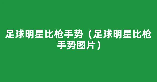 足球明星比枪手势（足球明星比枪手势图片）