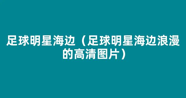 足球明星海边（足球明星海边浪漫的高清图片）