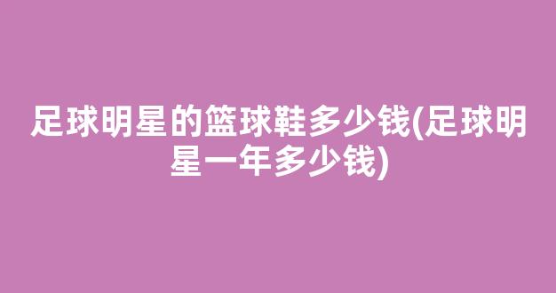 足球明星的篮球鞋多少钱(足球明星一年多少钱)