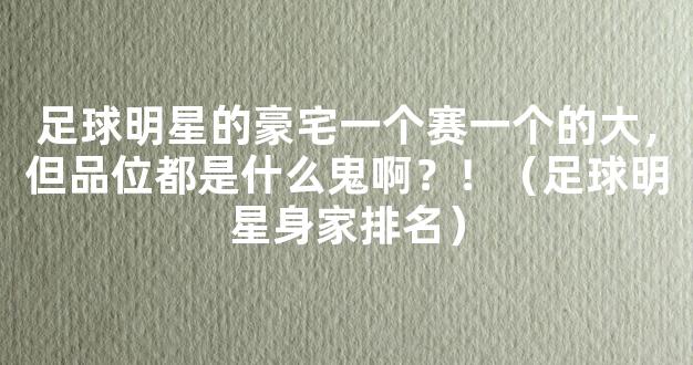 足球明星的豪宅一个赛一个的大，但品位都是什么鬼啊？！（足球明星身家排名）