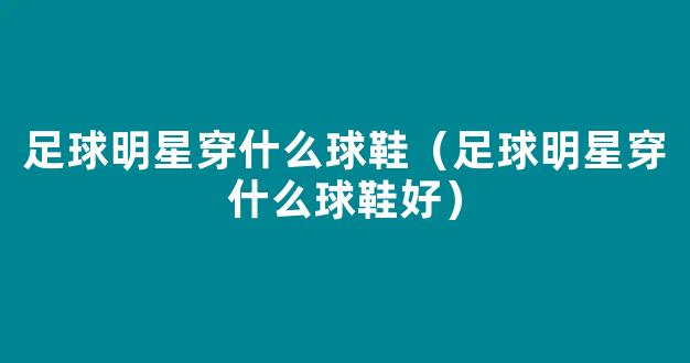 足球明星穿什么球鞋（足球明星穿什么球鞋好）