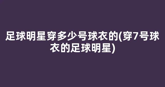 足球明星穿多少号球衣的(穿7号球衣的足球明星)