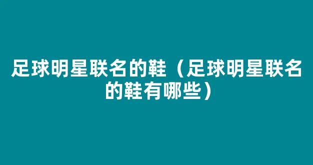 足球明星联名的鞋（足球明星联名的鞋有哪些）