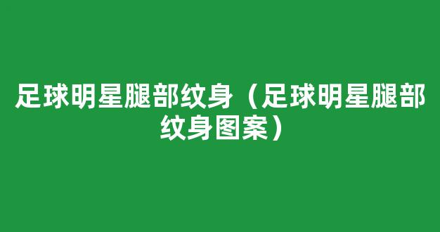 足球明星腿部纹身（足球明星腿部纹身图案）