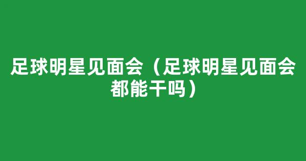 足球明星见面会（足球明星见面会都能干吗）