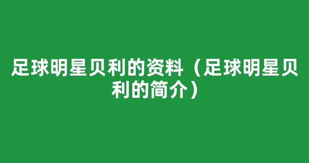 足球明星贝利的资料（足球明星贝利的简介）