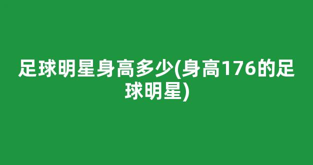 足球明星身高多少(身高176的足球明星)