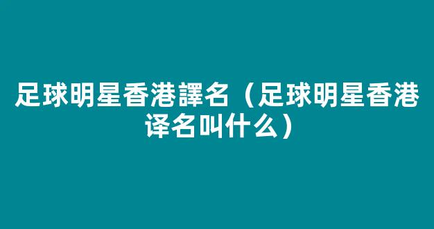 足球明星香港譯名（足球明星香港译名叫什么）