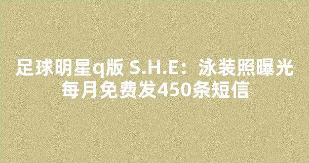 足球明星q版 S.H.E：泳装照曝光每月免费发450条短信