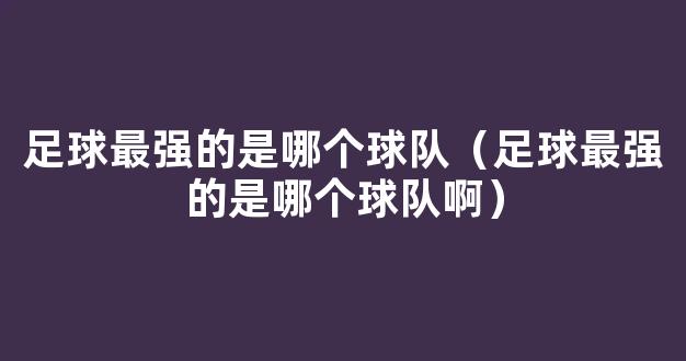 足球最强的是哪个球队（足球最强的是哪个球队啊）