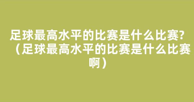 足球最高水平的比赛是什么比赛?（足球最高水平的比赛是什么比赛啊）