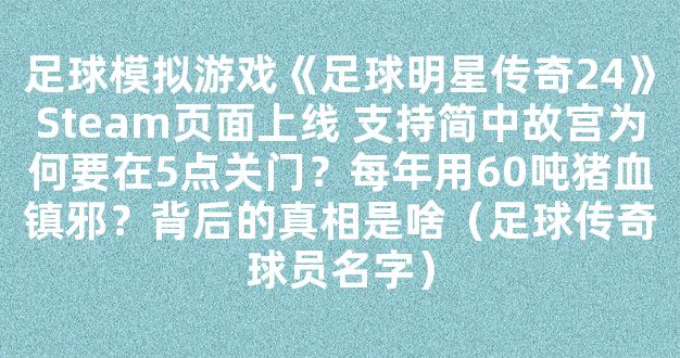 足球模拟游戏《足球明星传奇24》Steam页面上线 支持简中故宫为何要在5点关门？每年用60吨猪血镇邪？背后的真相是啥（足球传奇球员名字）