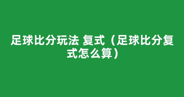 足球比分玩法 复式（足球比分复式怎么算）