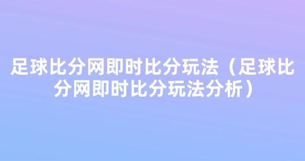 足球比分网即时比分玩法（足球比分网即时比分玩法分析）