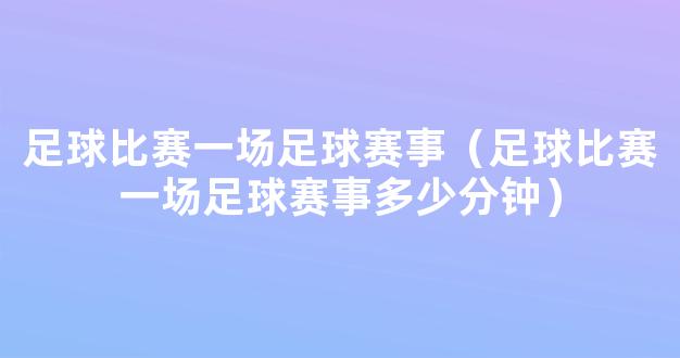 足球比赛一场足球赛事（足球比赛一场足球赛事多少分钟）