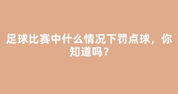 足球比赛中什么情况下罚点球，你知道吗？