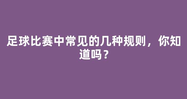 足球比赛中常见的几种规则，你知道吗？