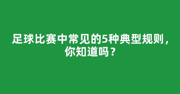 足球比赛中常见的5种典型规则，你知道吗？