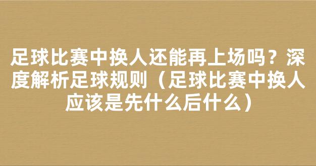 足球比赛中换人还能再上场吗？深度解析足球规则（足球比赛中换人应该是先什么后什么）