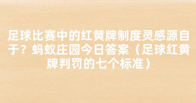 足球比赛中的红黄牌制度灵感源自于？蚂蚁庄园今日答案（足球红黄牌判罚的七个标准）