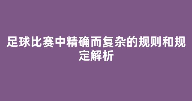 足球比赛中精确而复杂的规则和规定解析