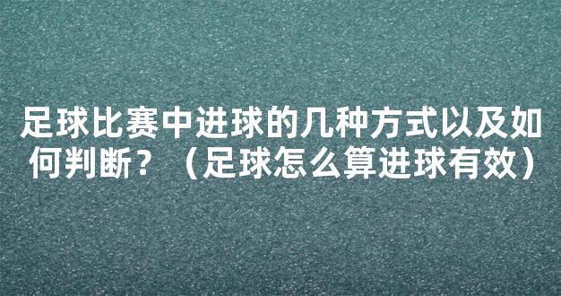 足球比赛中进球的几种方式以及如何判断？（足球怎么算进球有效）