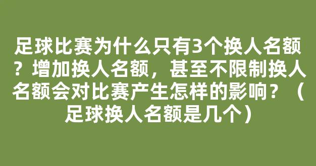 足球比赛为什么只有3个换人名额？增加换人名额，甚至不限制换人名额会对比赛产生怎样的影响？（足球换人名额是几个）