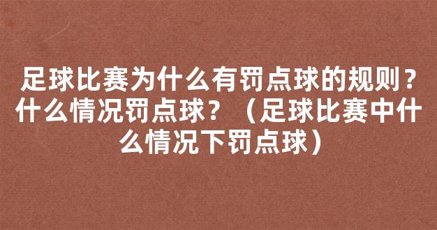 足球比赛为什么有罚点球的规则？什么情况罚点球？（足球比赛中什么情况下罚点球）